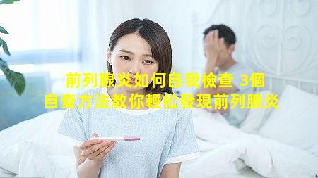 前列腺炎如何自我檢查 3個自查方法教你輕松發現前列腺炎